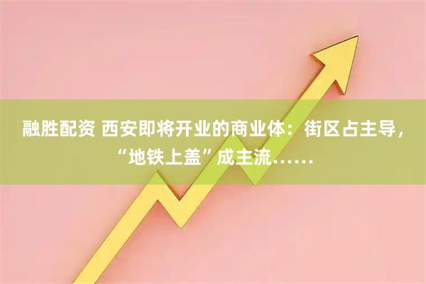 融胜配资 西安即将开业的商业体：街区占主导，“地铁上盖”成主流……