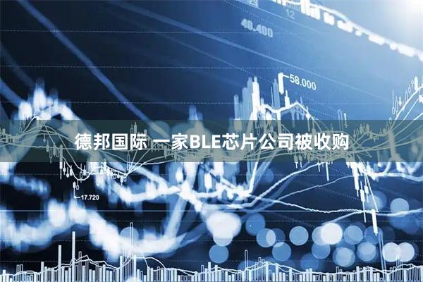 德邦国际 一家BLE芯片公司被收购