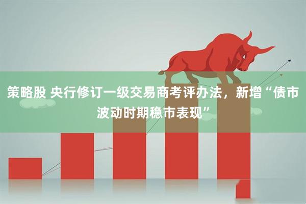 策略股 央行修订一级交易商考评办法，新增“债市波动时期稳市表现”