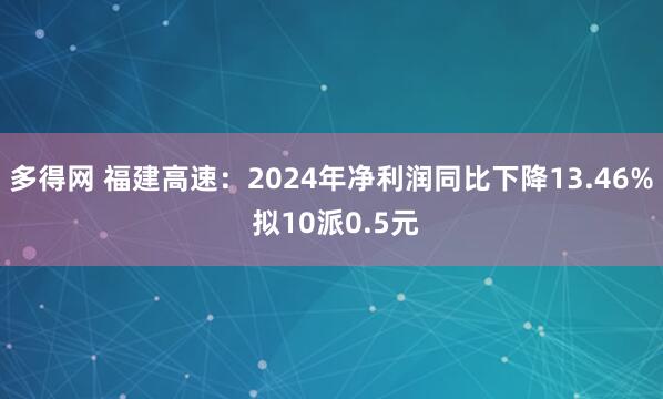 多得网 福建高速：2024年净利润同比下降13.46% 拟10派0.5元