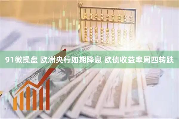91微操盘 欧洲央行如期降息 欧债收益率周四转跌