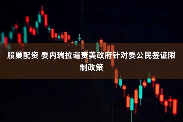 股巢配资 委内瑞拉谴责美政府针对委公民签证限制政策