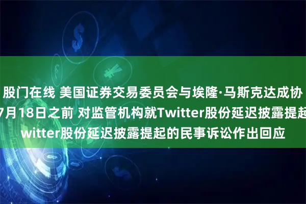 股门在线 美国证券交易委员会与埃隆·马斯克达成协议：马斯克将有权在7月18日之前 对监管机构就Twitter股份延迟披露提起的民事诉讼作出回应