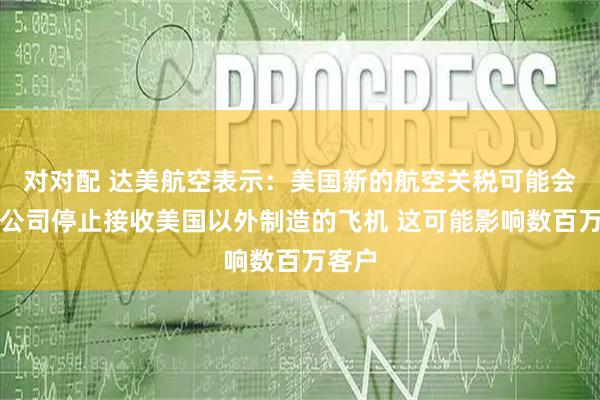 对对配 达美航空表示：美国新的航空关税可能会迫使公司停止接收美国以外制造的飞机 这可能影响数百万客户