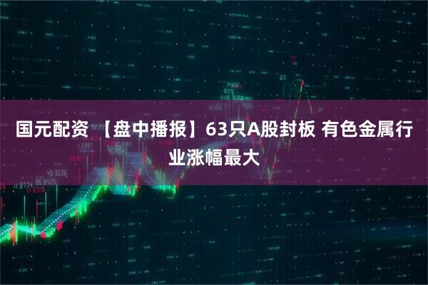 国元配资 【盘中播报】63只A股封板 有色金属行业涨幅最大