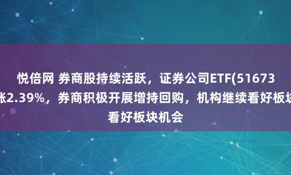 悦倍网 券商股持续活跃，证券公司ETF(516730)上涨2.39%，券商积极开展增持回购，机构继续看好板块机会