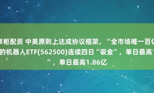 掌柜配资 中美原则上达成协议框架，“全市场唯一百亿规模”的机器人ETF(562500)连续四日“吸金”，单日最高1.86亿