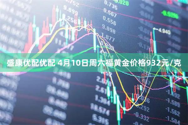 盛康优配优配 4月10日周六福黄金价格932元/克
