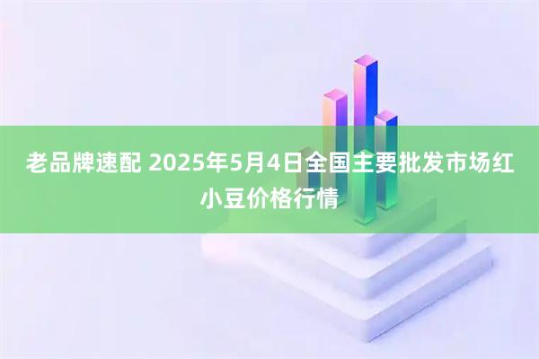老品牌速配 2025年5月4日全国主要批发市场红小豆价格行情