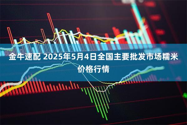 金牛速配 2025年5月4日全国主要批发市场糯米价格行情