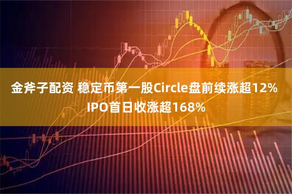 金斧子配资 稳定币第一股Circle盘前续涨超12% IPO首日收涨超168%