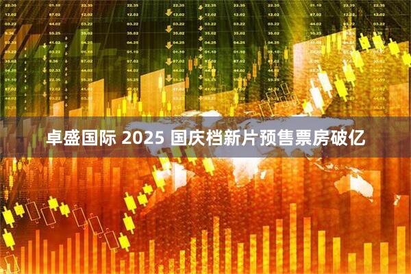 卓盛国际 2025 国庆档新片预售票房破亿