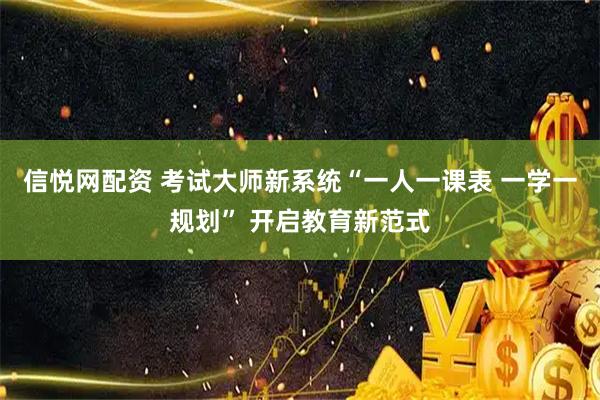 信悦网配资 考试大师新系统“一人一课表 一学一规划” 开启教育新范式