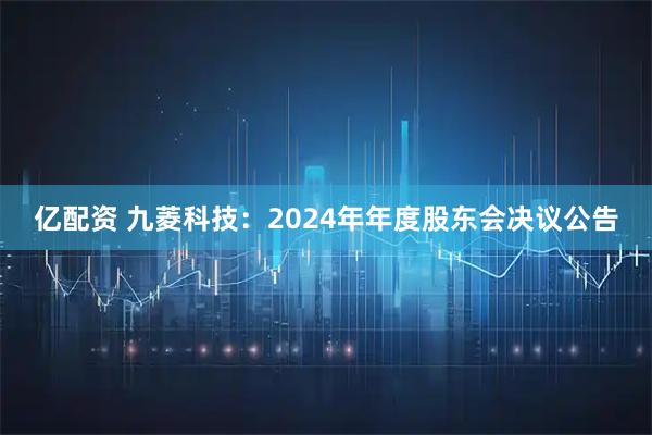 亿配资 九菱科技：2024年年度股东会决议公告