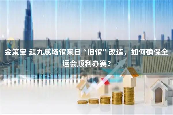 金策宝 超九成场馆来自“旧馆”改造，如何确保全运会顺利办赛？
