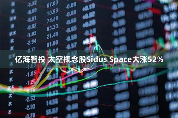 亿海智投 太空概念股Sidus Space大涨52%