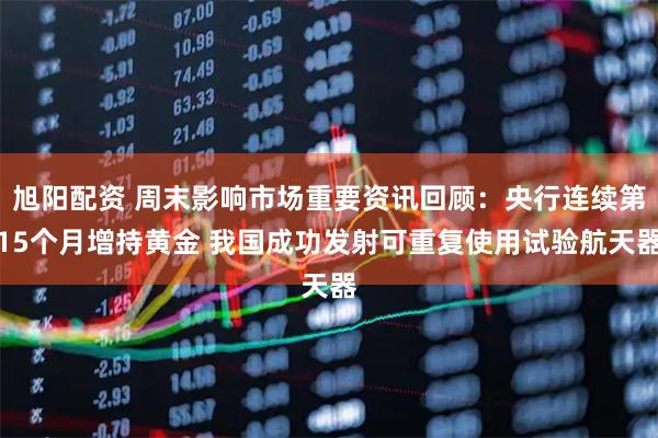 旭阳配资 周末影响市场重要资讯回顾:央行连续第15个月增持黄金 我国成功发射可重复使用试验航天器