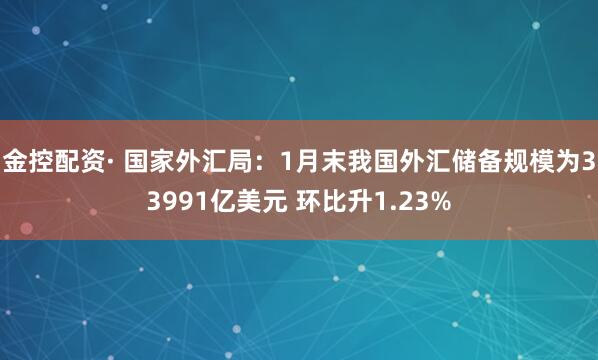 金控配资· 国家外汇局:1月末我国外汇储备规模为33991亿美元 环比升1.23%