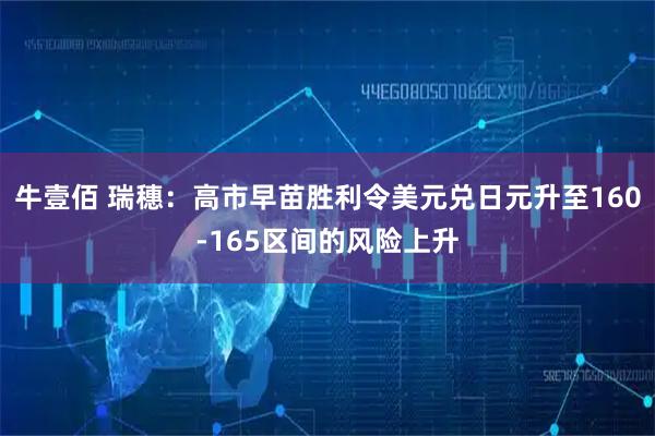 牛壹佰 瑞穗：高市早苗胜利令美元兑日元升至160-165区间的风险上升