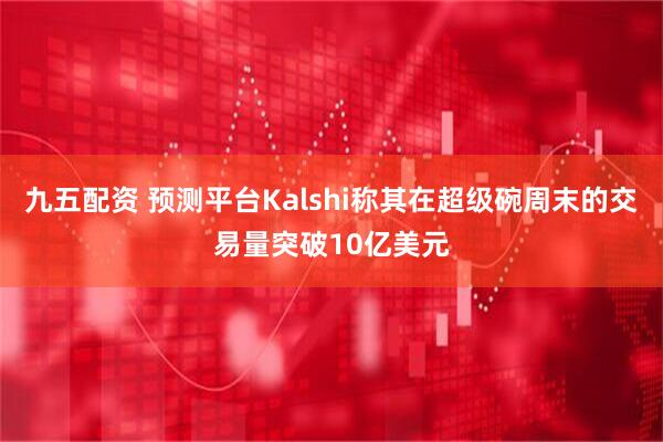 九五配资 预测平台Kalshi称其在超级碗周末的交易量突破10亿美元