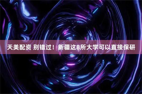 天美配资 别错过！新疆这8所大学可以直接保研