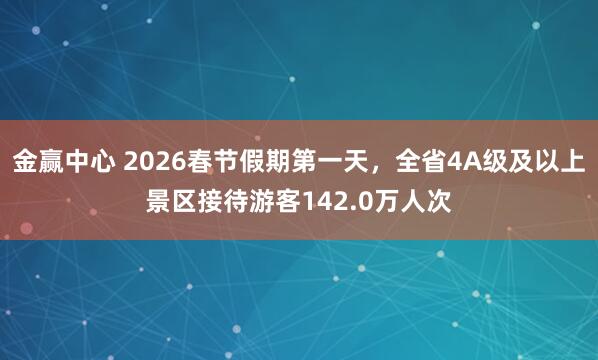 金赢中心 2026春节假期第一天,全省4A级及以上景区接待游客142.0万人次