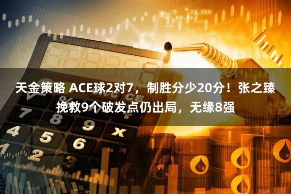 天金策略 ACE球2对7，制胜分少20分！张之臻挽救9个破发点仍出局，无缘8强