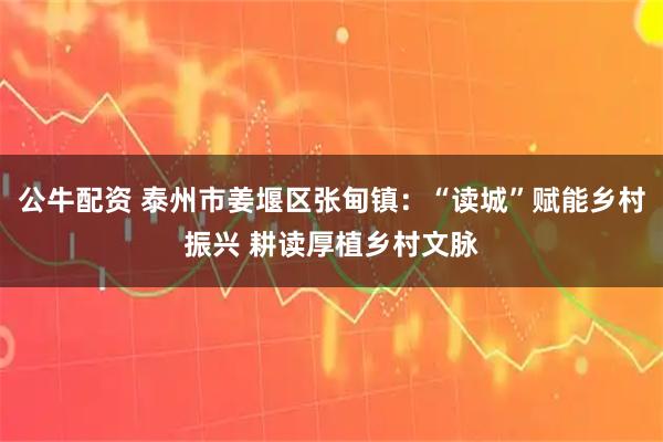 公牛配资 泰州市姜堰区张甸镇：“读城”赋能乡村振兴 耕读厚植乡村文脉
