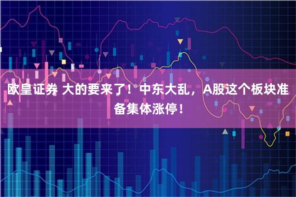 欧皇证券 大的要来了!中东大乱,A股这个板块准备集体涨停!
