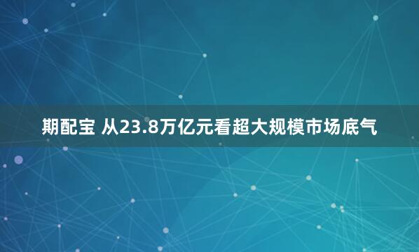 期配宝 从23.8万亿元看超大规模市场底气