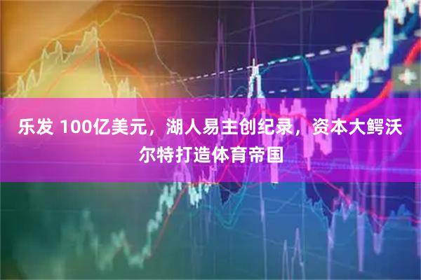 乐发 100亿美元,湖人易主创纪录,资本大鳄沃尔特打造体育帝国