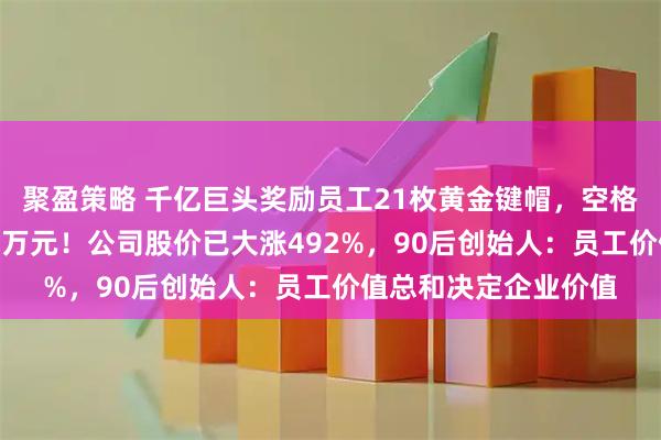 聚盈策略 千亿巨头奖励员工21枚黄金键帽，空格键重35克，价值近4万元！公司股价已大涨492%，90后创始人：员工价值总和决定企业价值