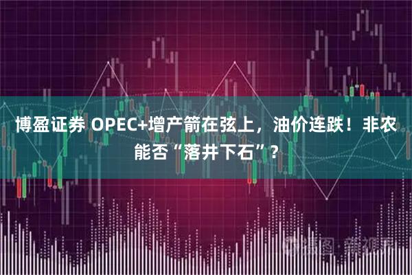 博盈证券 OPEC+增产箭在弦上，油价连跌！非农能否“落井下石”？