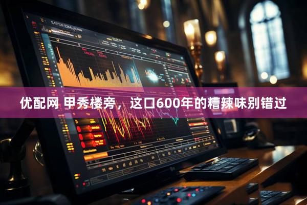 优配网 甲秀楼旁，这口600年的糟辣味别错过