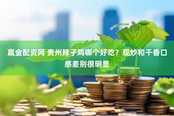 赢金配资网 贵州辣子鸡哪个好吃？现炒和干香口感差别很明显