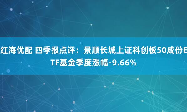 红海优配 四季报点评：景顺长城上证科创板50成份ETF基金季度涨幅-9.66%