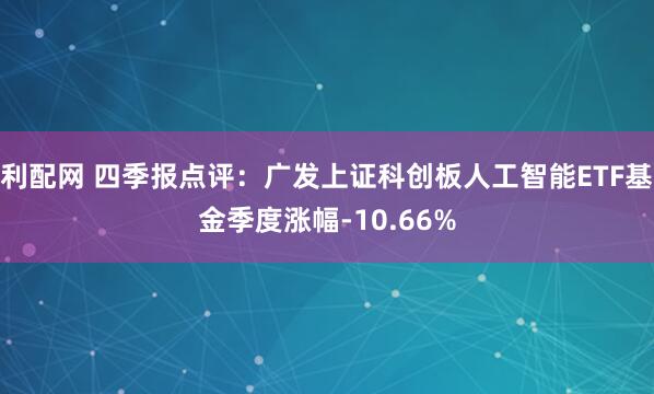 利配网 四季报点评：广发上证科创板人工智能ETF基金季度涨幅-10.66%