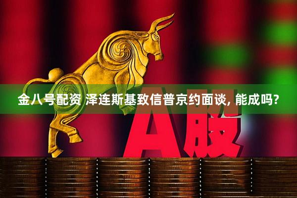 金八号配资 泽连斯基致信普京约面谈, 能成吗?
